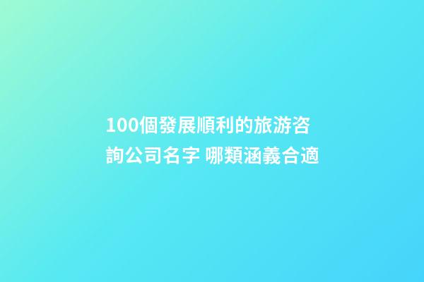 100個發展順利的旅游咨詢公司名字 哪類涵義合適-第1張-公司起名-玄機派